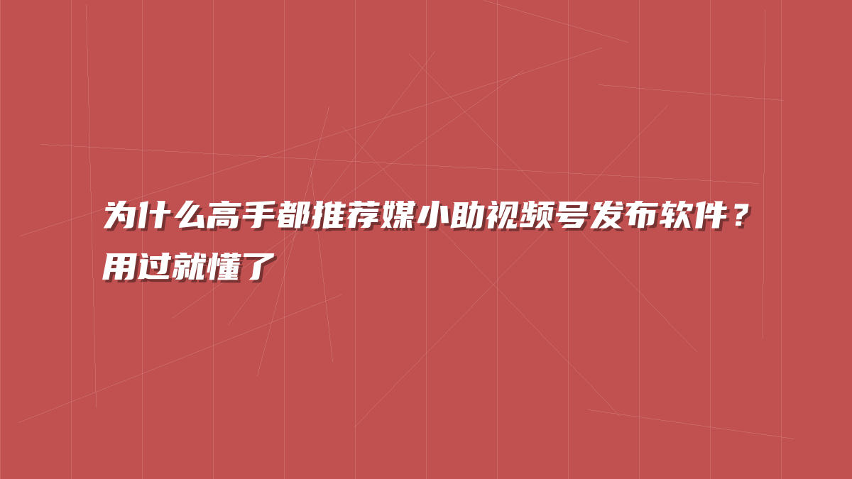 为什么高手都推荐媒小助视频号发布软件？用过就懂了