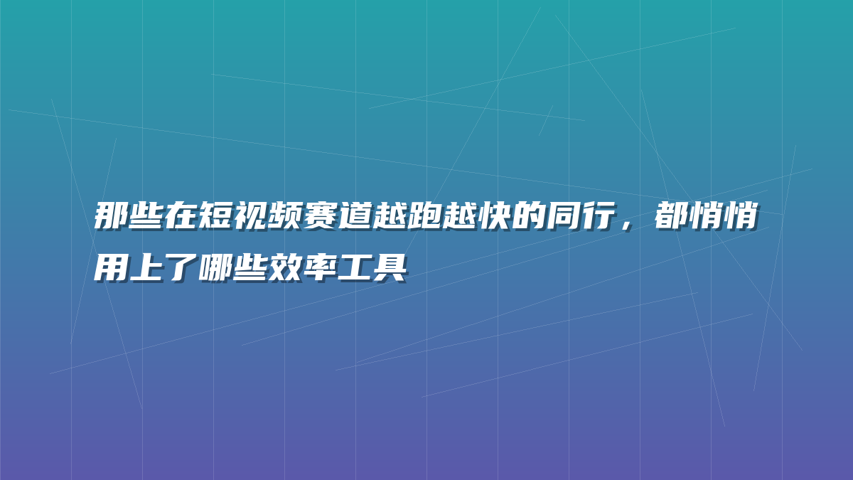 那些在短视频赛道越跑越快的同行，都悄悄用上了哪些效率工具