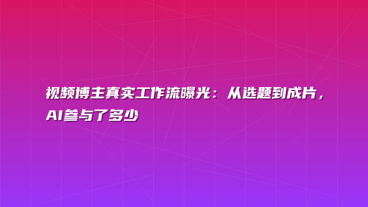 视频博主真实工作流曝光：从选题到成片，AI参与了多少