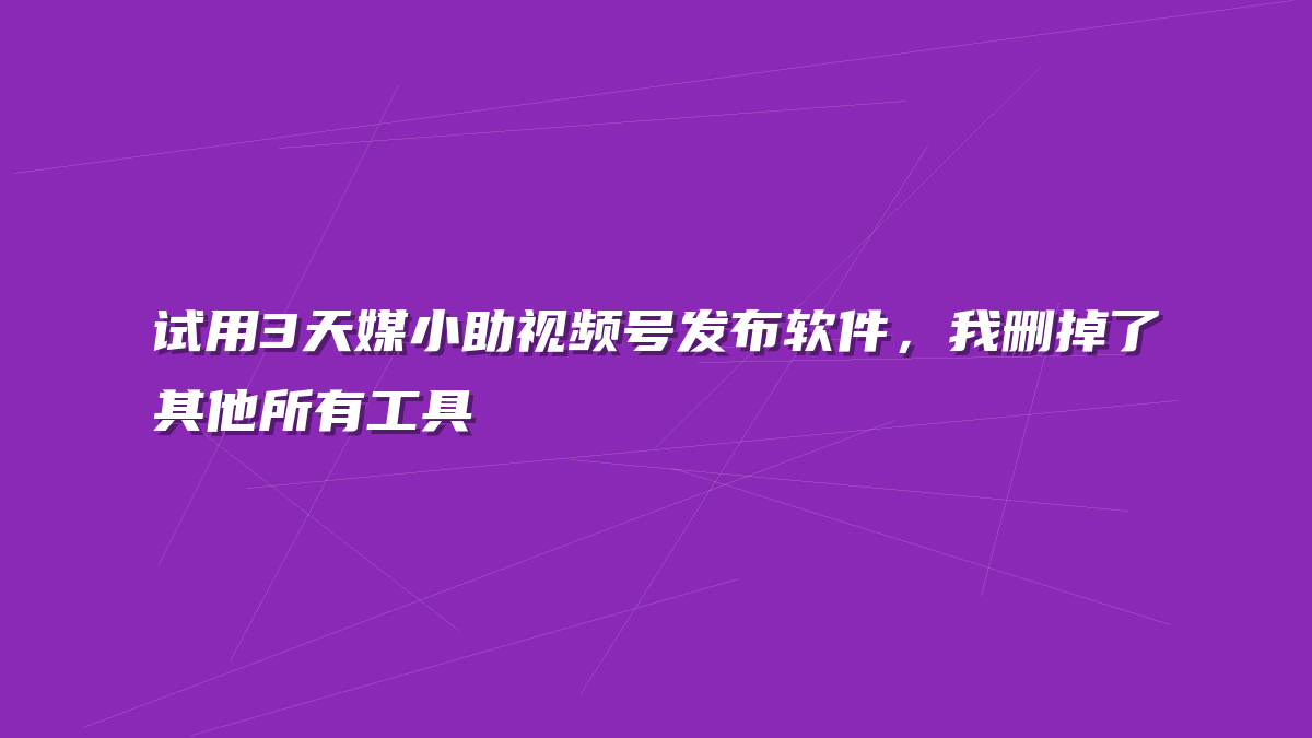 试用3天媒小助视频号发布软件，我删掉了其他所有工具