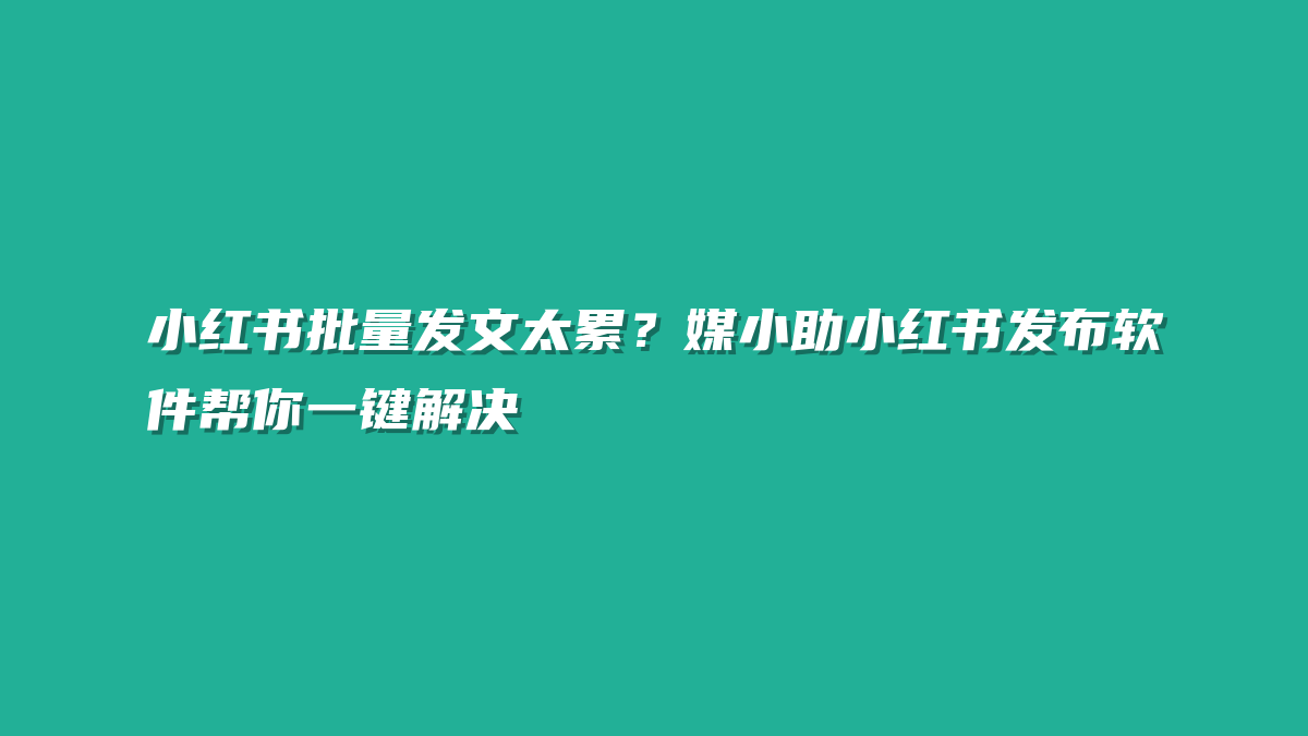 小红书批量发文太累？媒小助小红书发布软件帮你一键解决