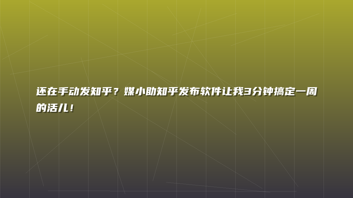 还在手动发知乎？媒小助知乎发布软件让我3分钟搞定一周的活儿！