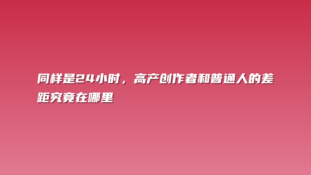 同样是24小时，高产创作者和普通人的差距究竟在哪里