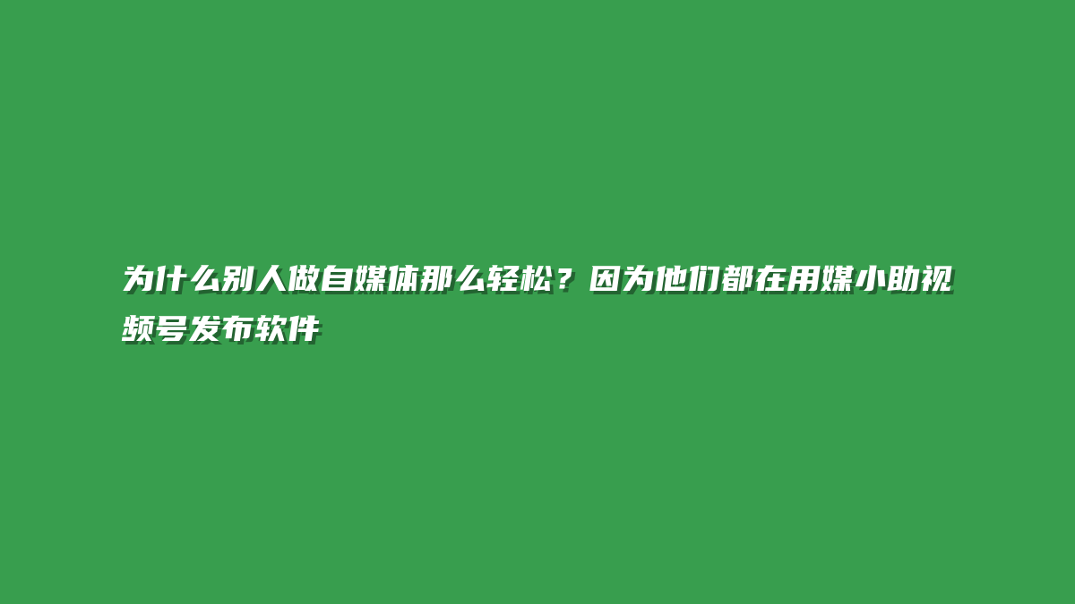为什么别人做自媒体那么轻松？因为他们都在用媒小助视频号发布软件