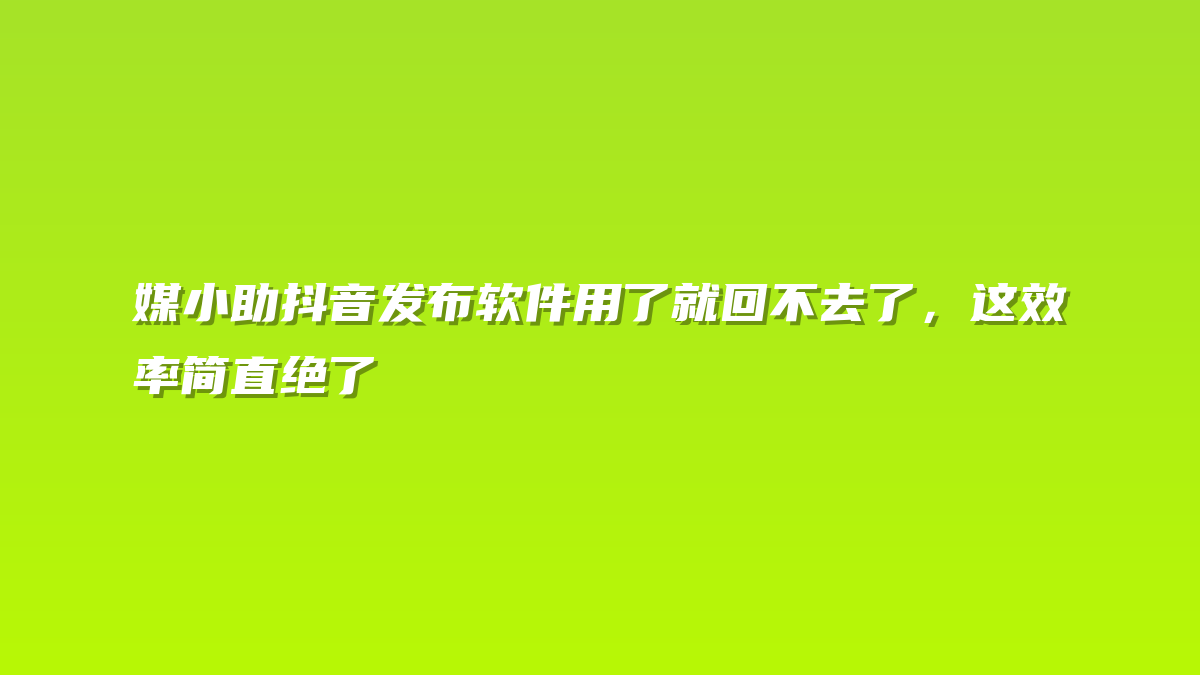 媒小助抖音发布软件用了就回不去了，这效率简直绝了