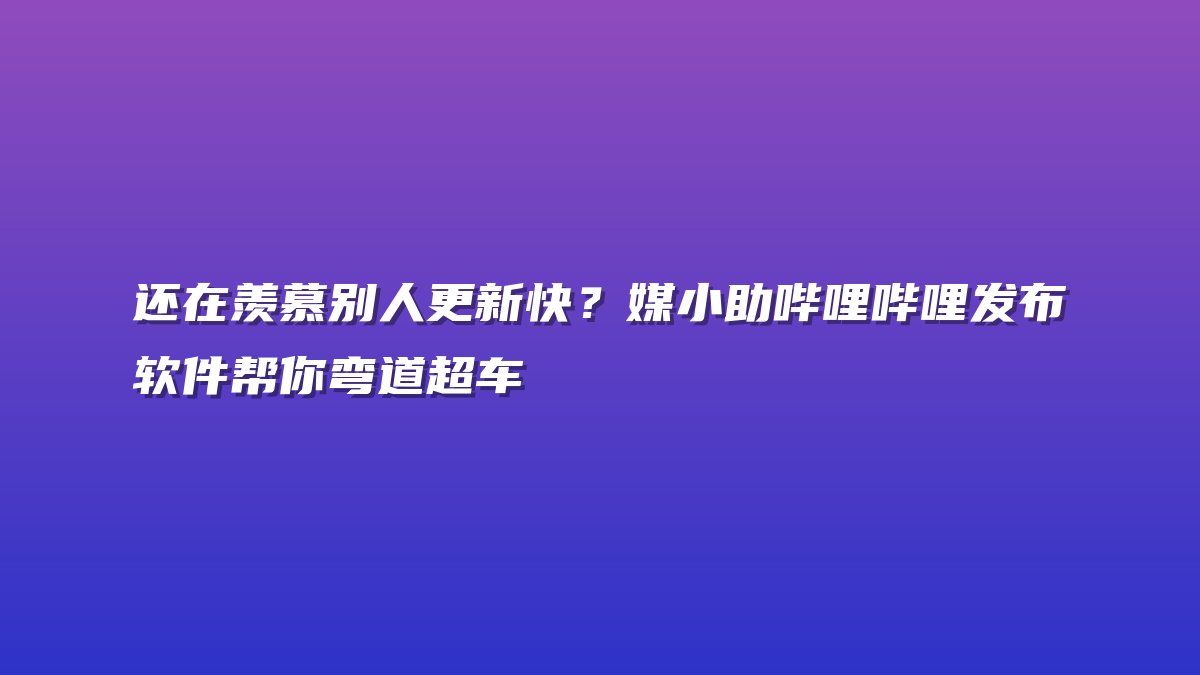还在羡慕别人更新快？媒小助哔哩哔哩发布软件帮你弯道超车