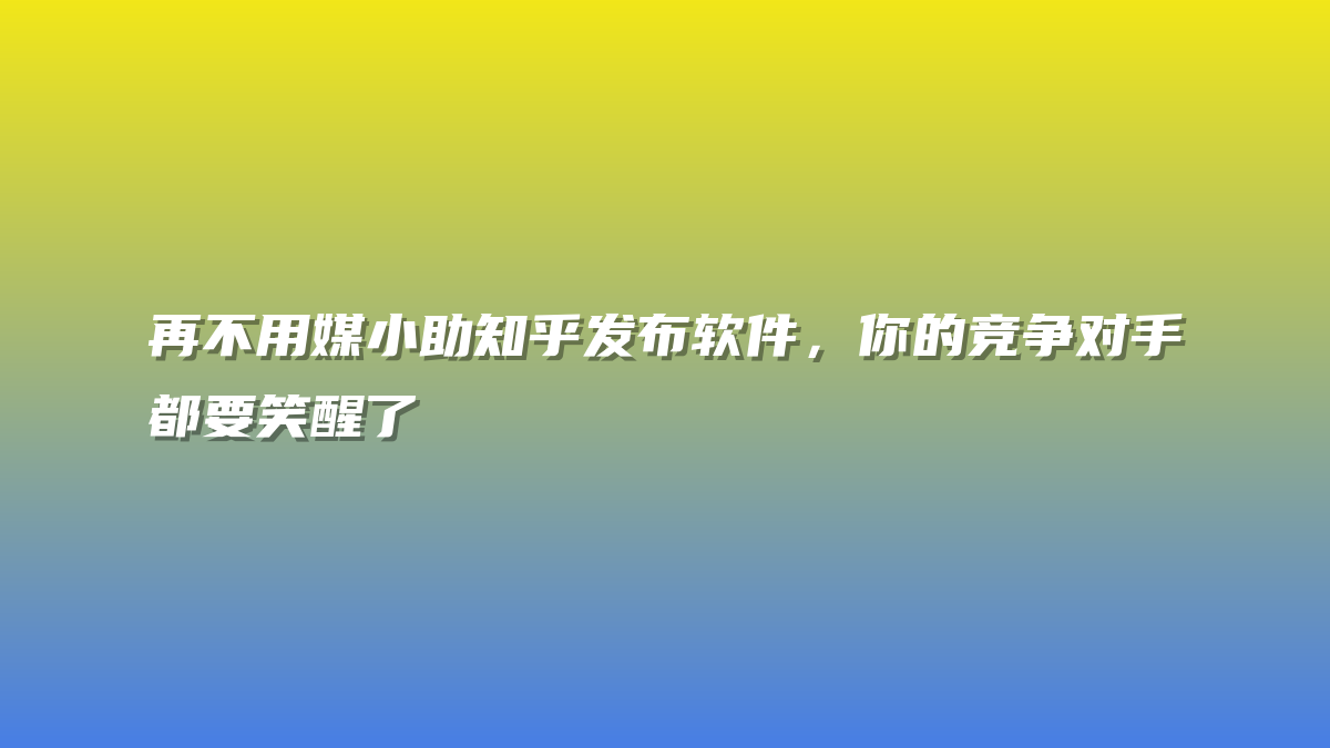 再不用媒小助知乎发布软件，你的竞争对手都要笑醒了