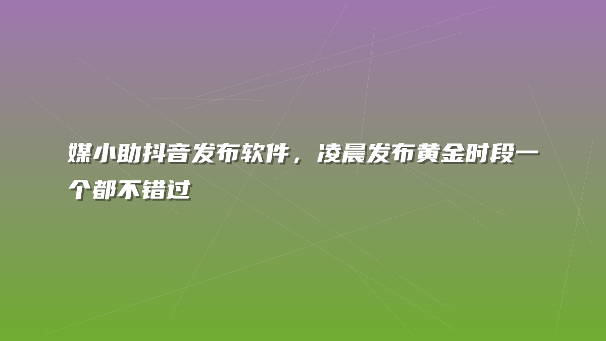 媒小助抖音发布软件，凌晨发布黄金时段一个都不错过