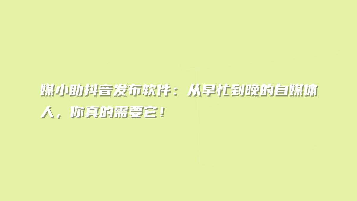 媒小助抖音发布软件：从早忙到晚的自媒体人，你真的需要它！