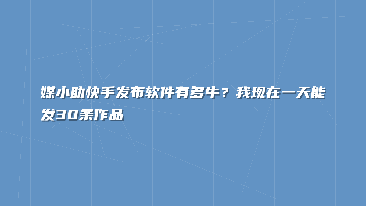 媒小助快手发布软件有多牛？我现在一天能发30条作品