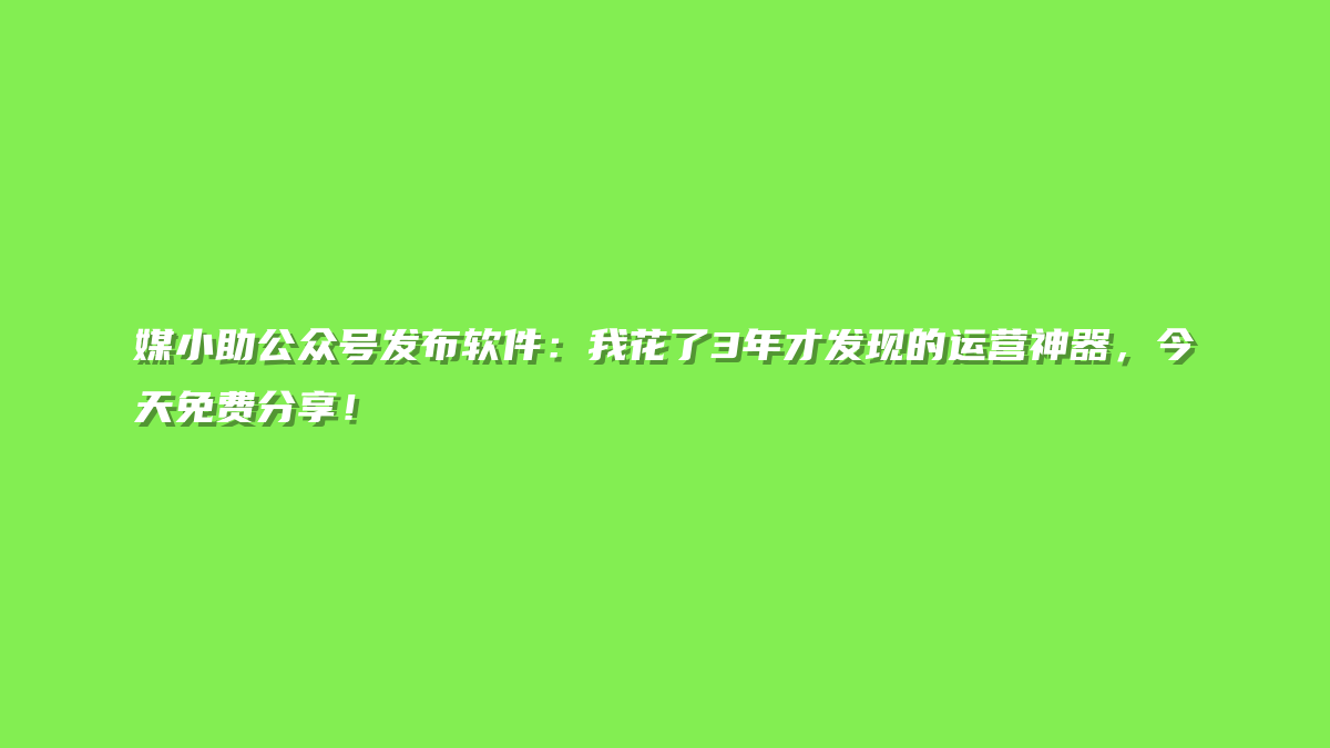 媒小助公众号发布软件：我花了3年才发现的运营神器，今天免费分享！