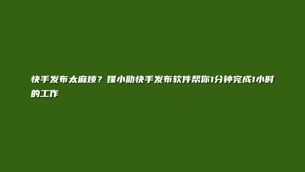 快手发布太麻烦？媒小助快手发布软件帮你1分钟完成1小时的工作