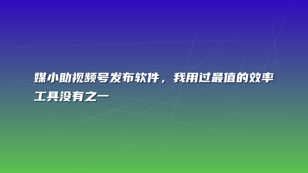 媒小助视频号发布软件，我用过最值的效率工具没有之一