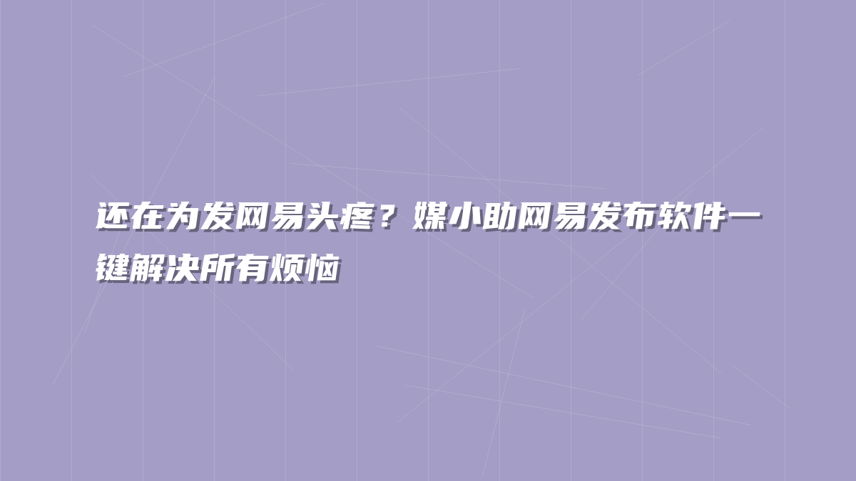 还在为发网易头疼？媒小助网易发布软件一键解决所有烦恼