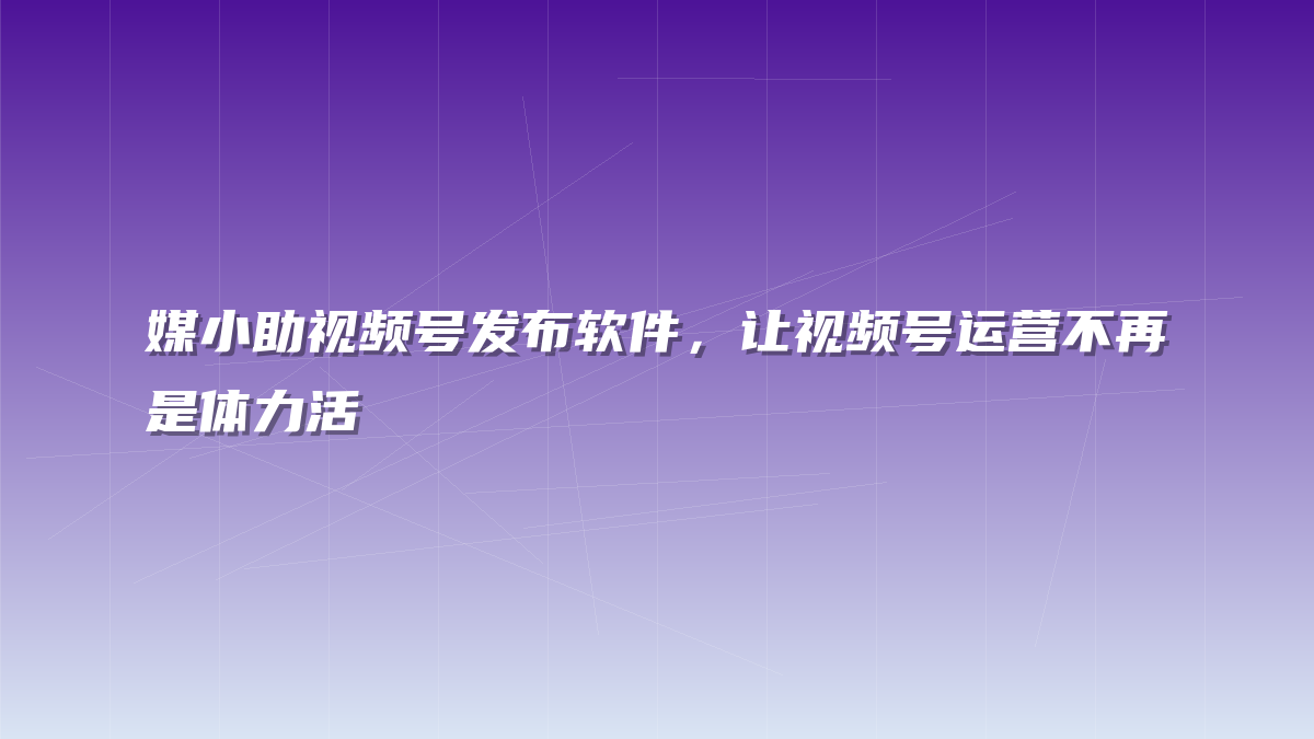 媒小助视频号发布软件，让视频号运营不再是体力活