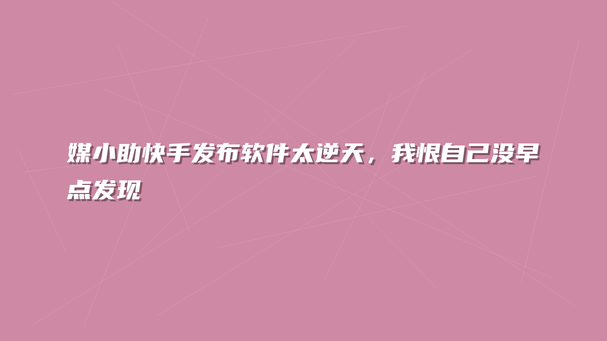 媒小助快手发布软件太逆天，我恨自己没早点发现