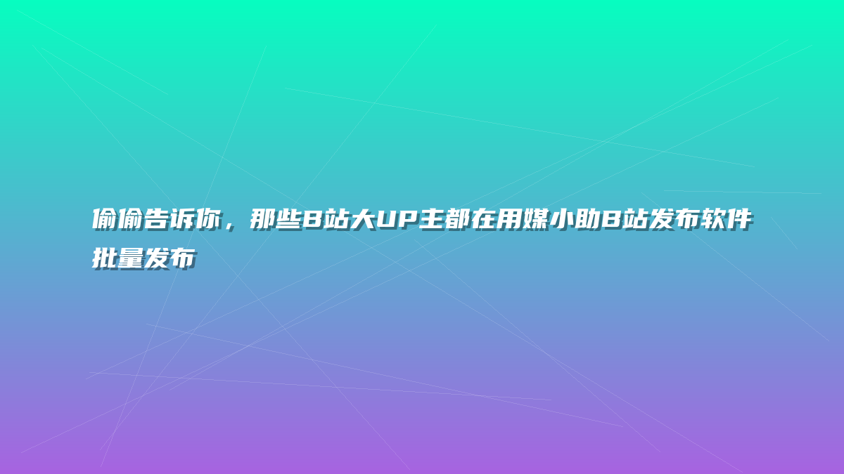 偷偷告诉你，那些B站大UP主都在用媒小助B站发布软件批量发布