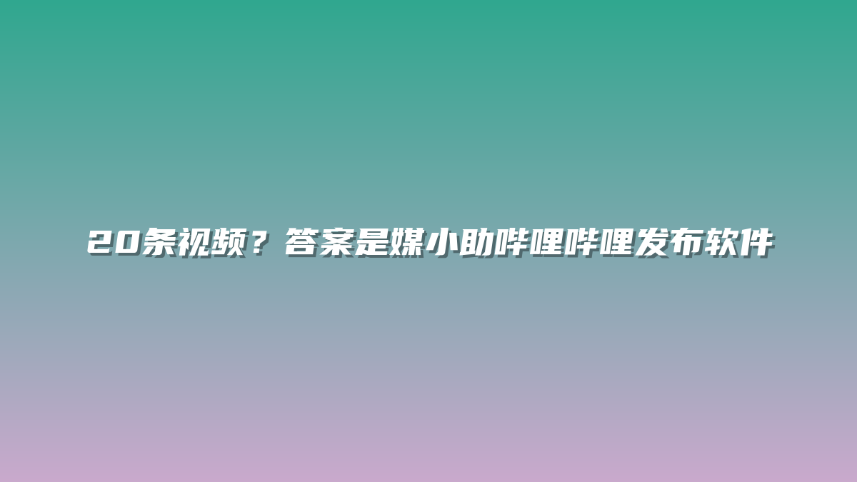 20条视频？答案是媒小助哔哩哔哩发布软件