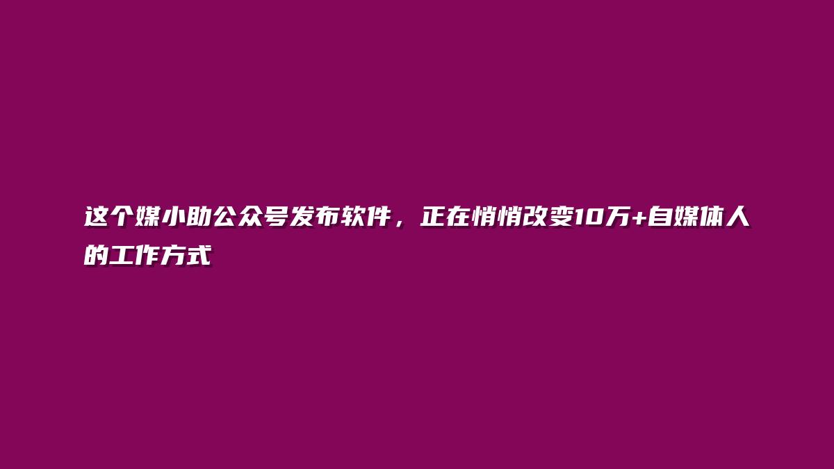 这个媒小助公众号发布软件，正在悄悄改变10万+自媒体人的工作方式