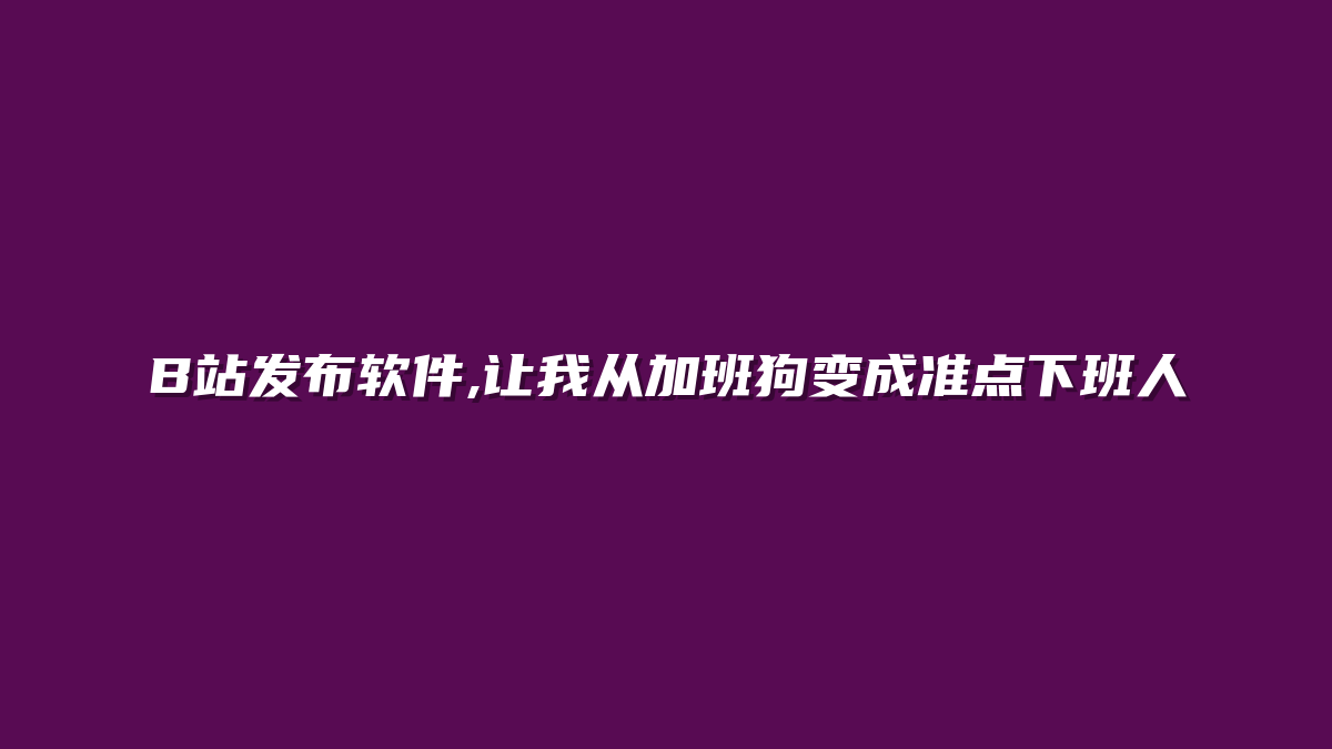 B站发布软件,让我从加班狗变成准点下班人