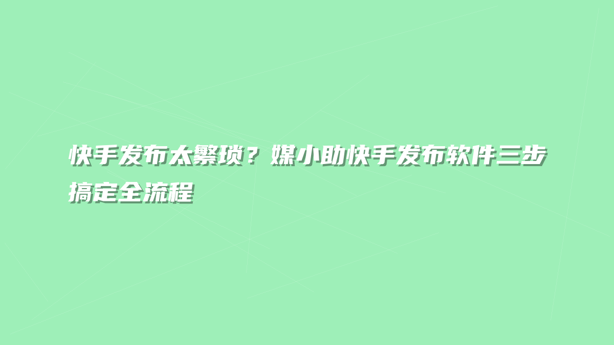 快手发布太繁琐？媒小助快手发布软件三步搞定全流程