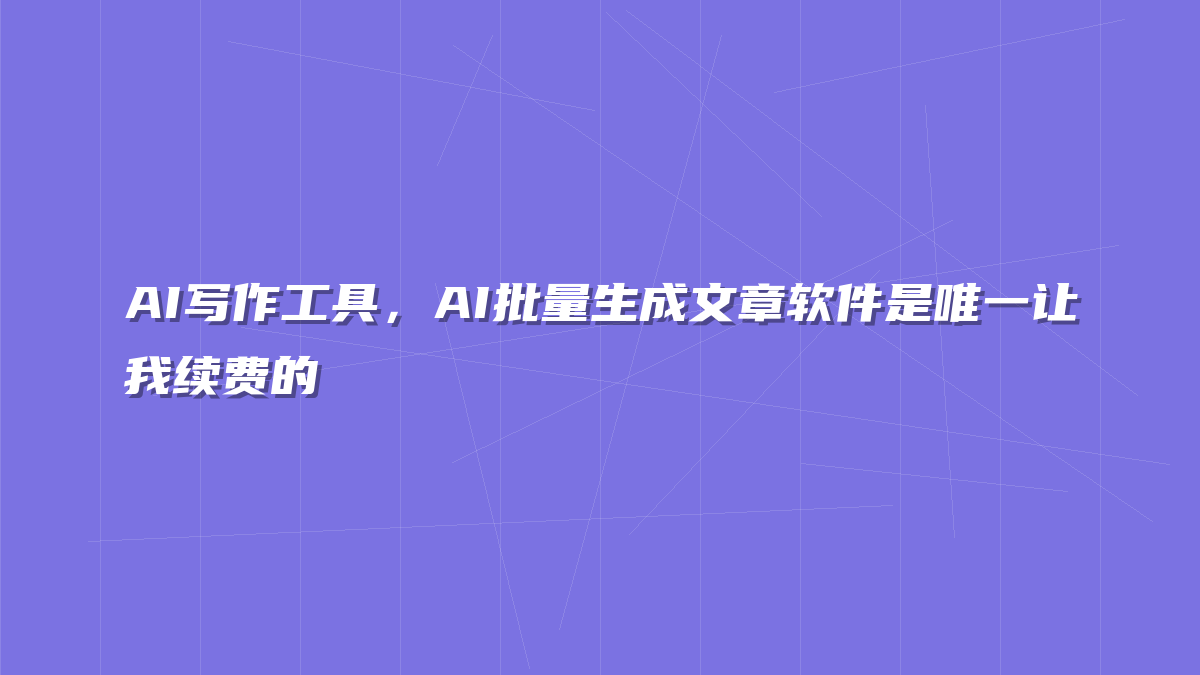 AI写作工具，AI批量生成文章软件是唯一让我续费的