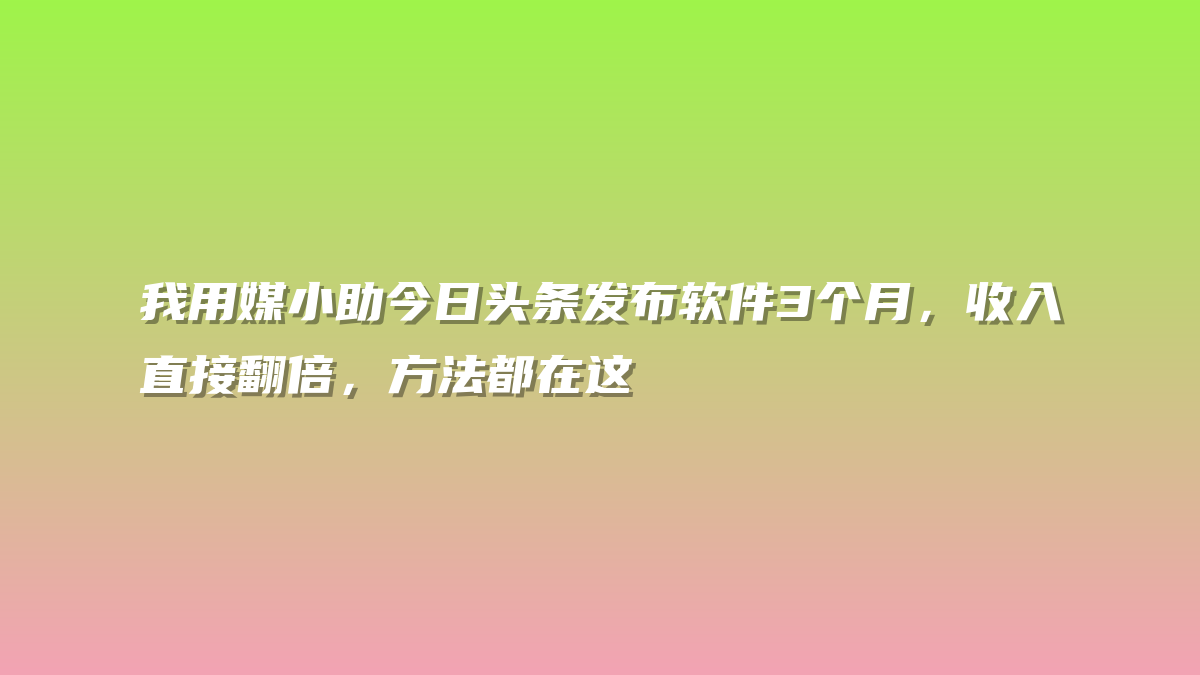 我用媒小助今日头条发布软件3个月，收入直接翻倍，方法都在这