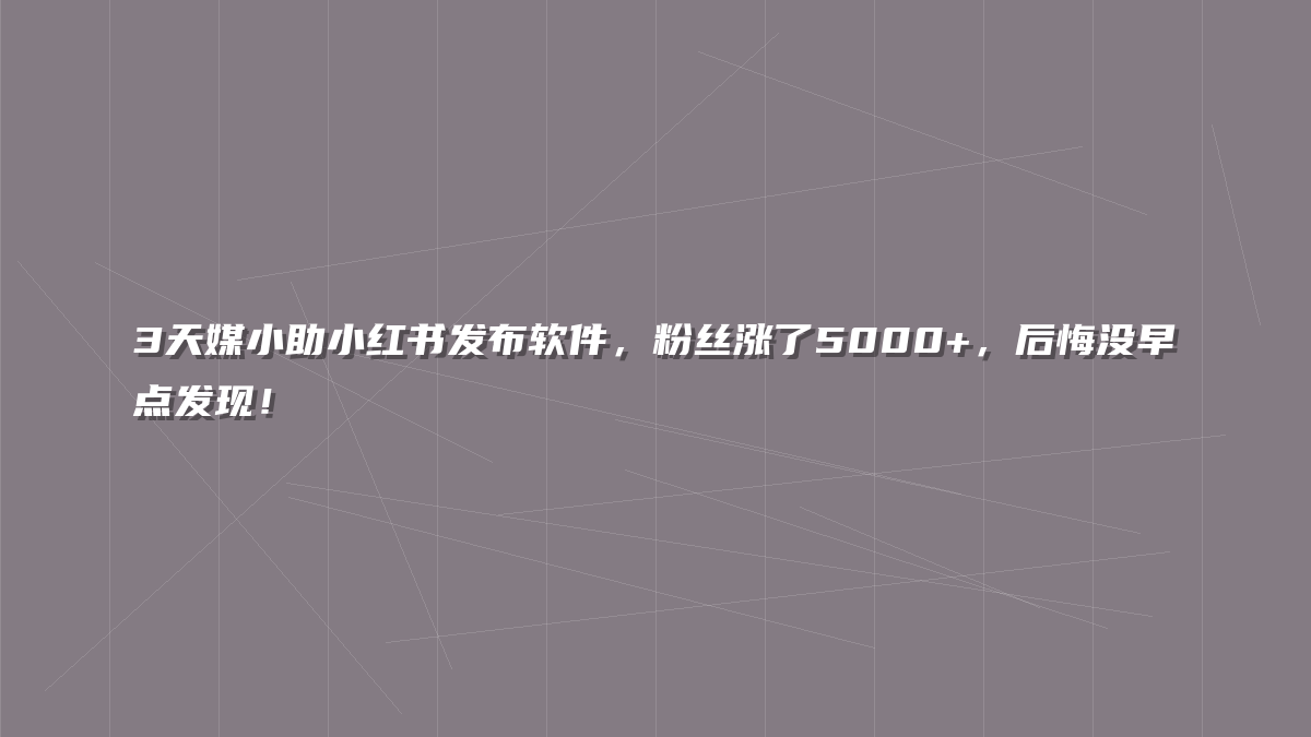 3天媒小助小红书发布软件，粉丝涨了5000+，后悔没早点发现！