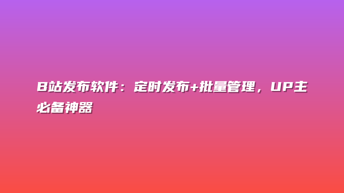 B站发布软件：定时发布+批量管理，UP主必备神器