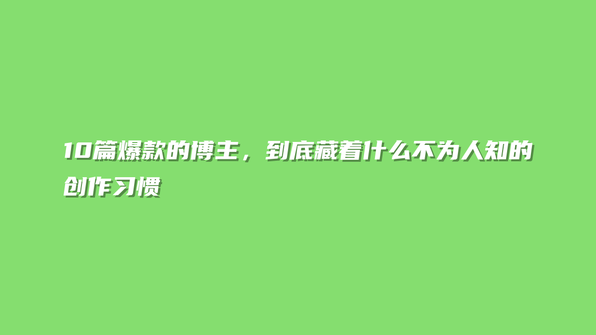 10篇爆款的博主，到底藏着什么不为人知的创作习惯