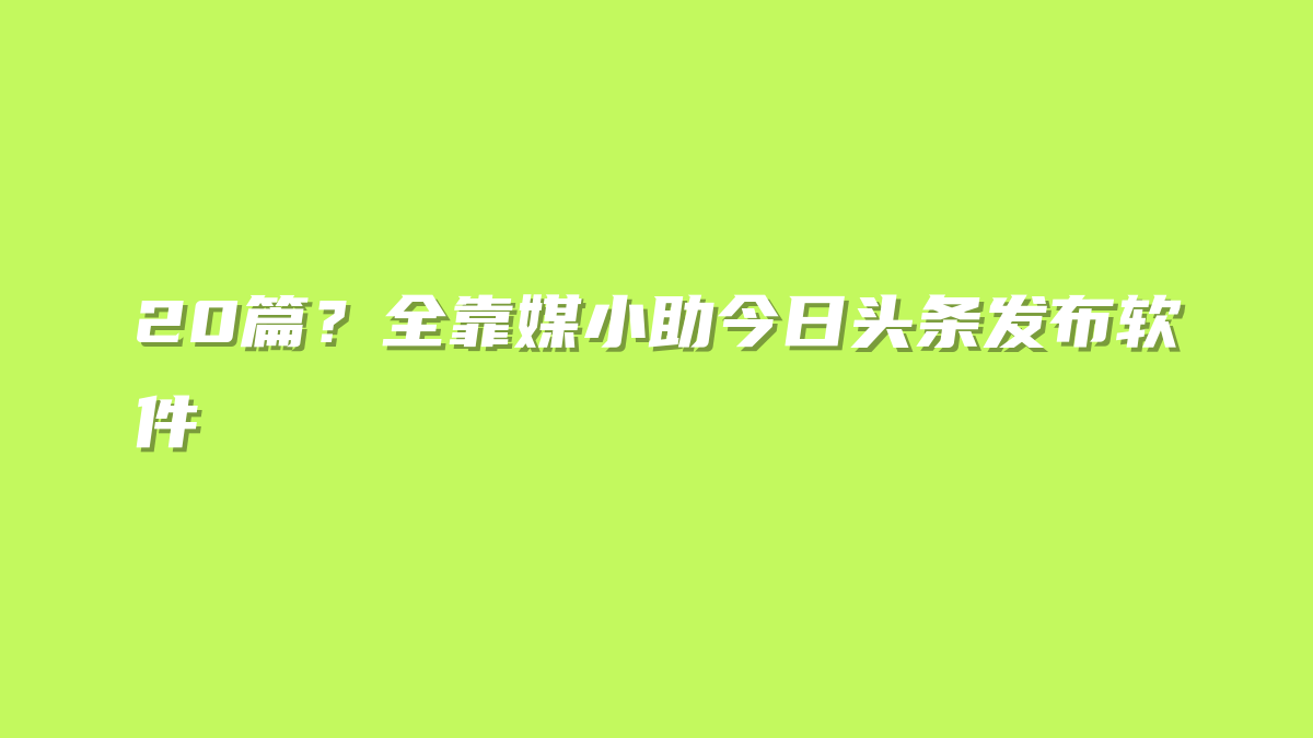20篇？全靠媒小助今日头条发布软件