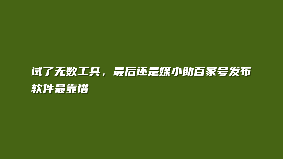 试了无数工具，最后还是媒小助百家号发布软件最靠谱