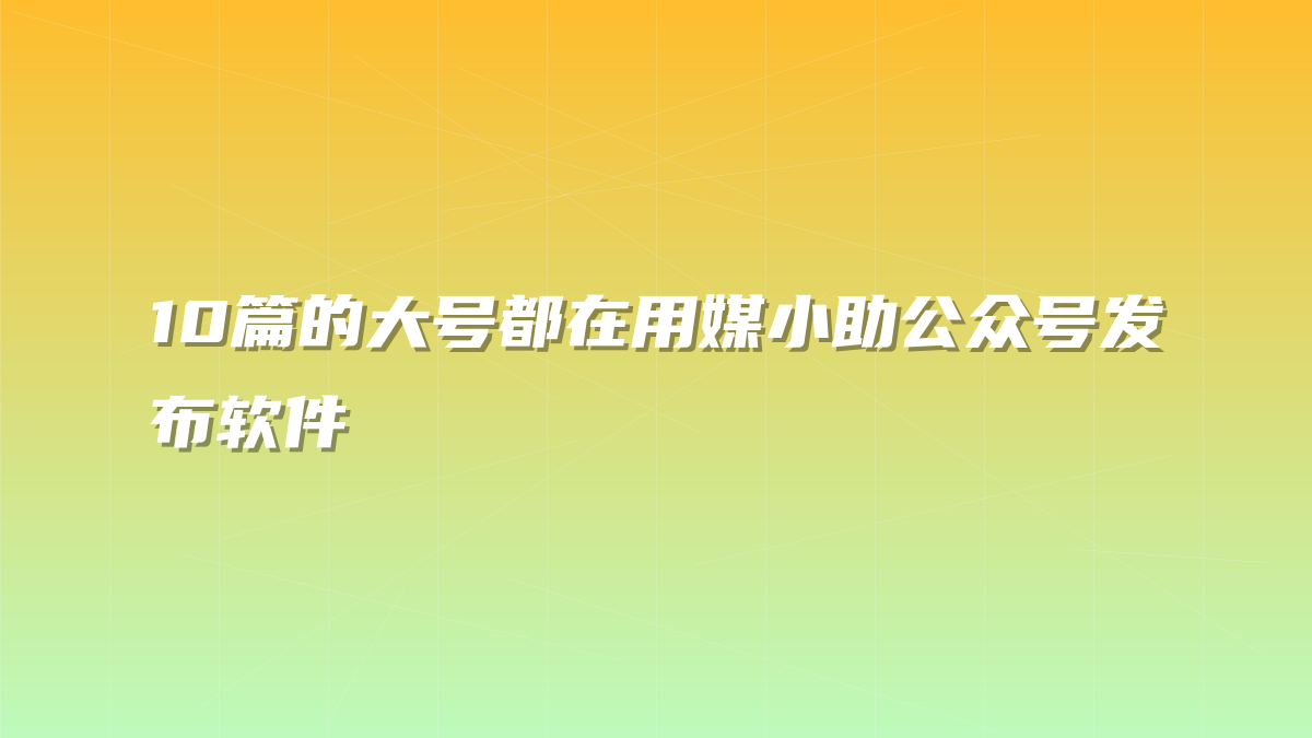 10篇的大号都在用媒小助公众号发布软件