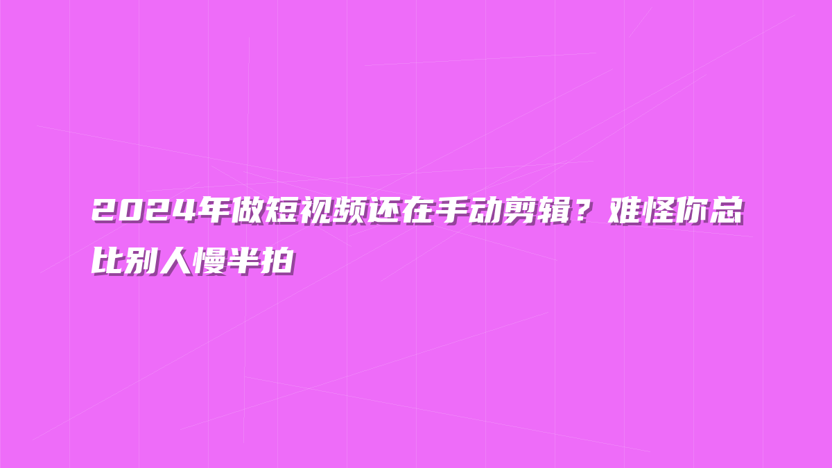 2024年做短视频还在手动剪辑？难怪你总比别人慢半拍