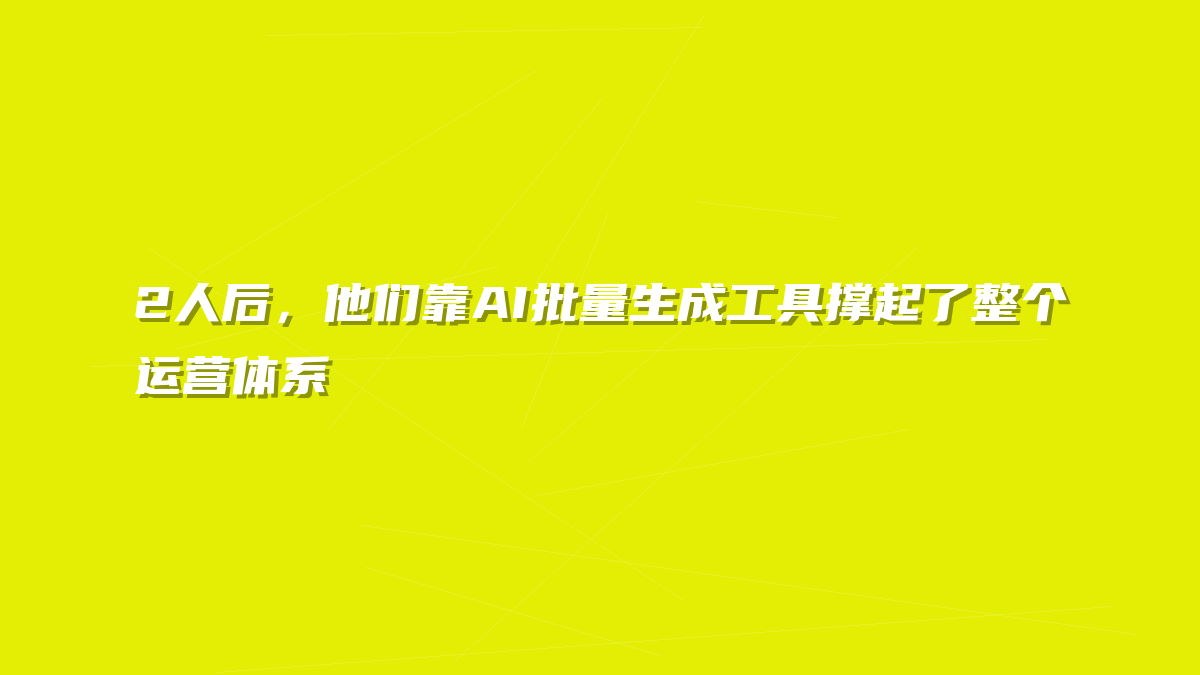 2人后，他们靠AI批量生成工具撑起了整个运营体系