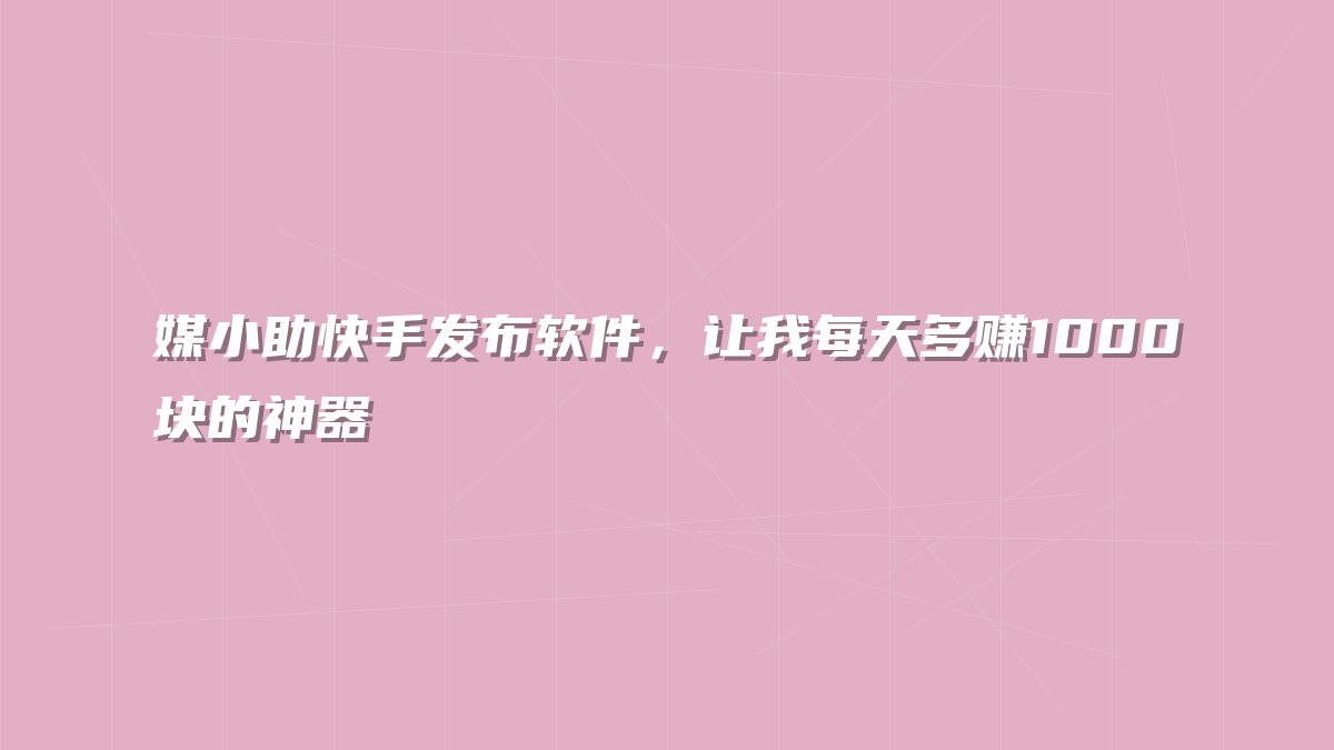 媒小助快手发布软件，让我每天多赚1000块的神器