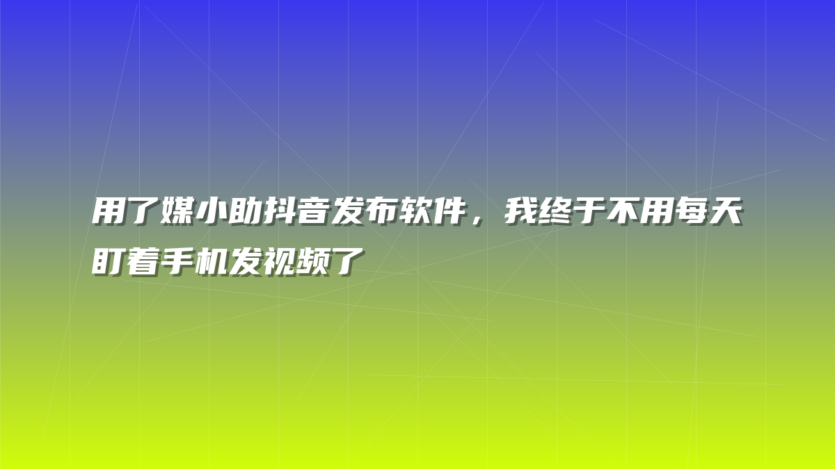 用了媒小助抖音发布软件，我终于不用每天盯着手机发视频了
