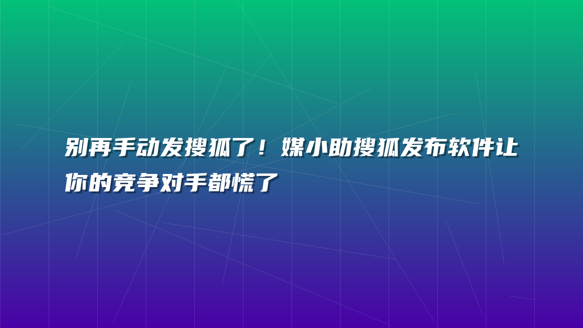 别再手动发搜狐了！媒小助搜狐发布软件让你的竞争对手都慌了