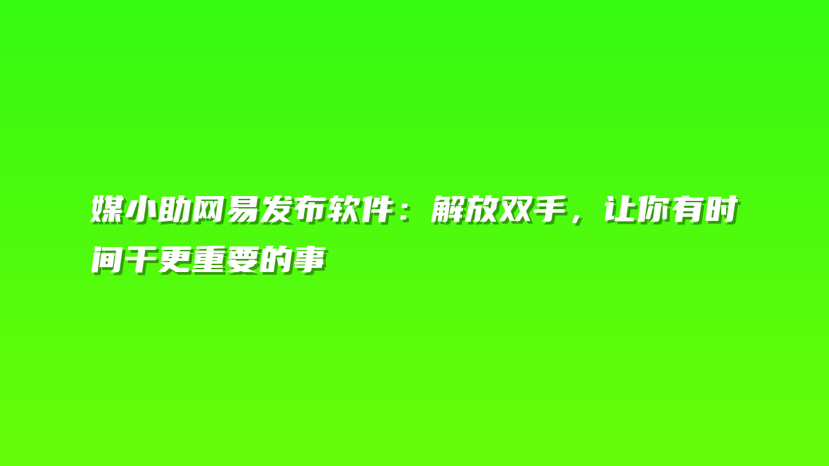 媒小助网易发布软件：解放双手，让你有时间干更重要的事