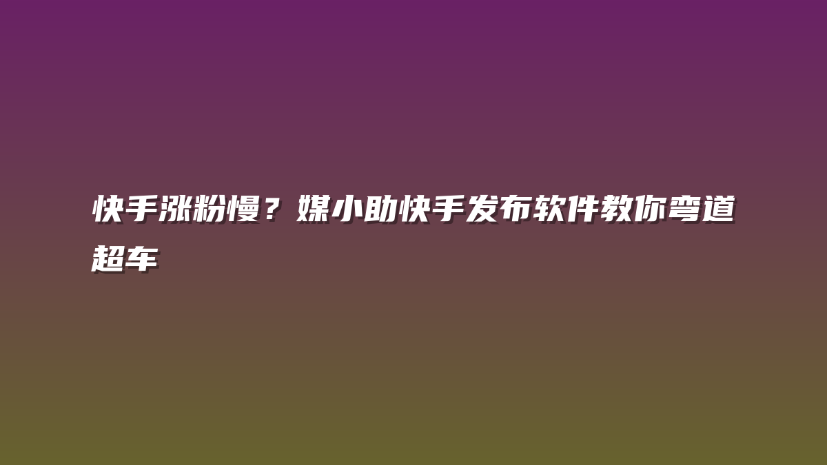 快手涨粉慢？媒小助快手发布软件教你弯道超车