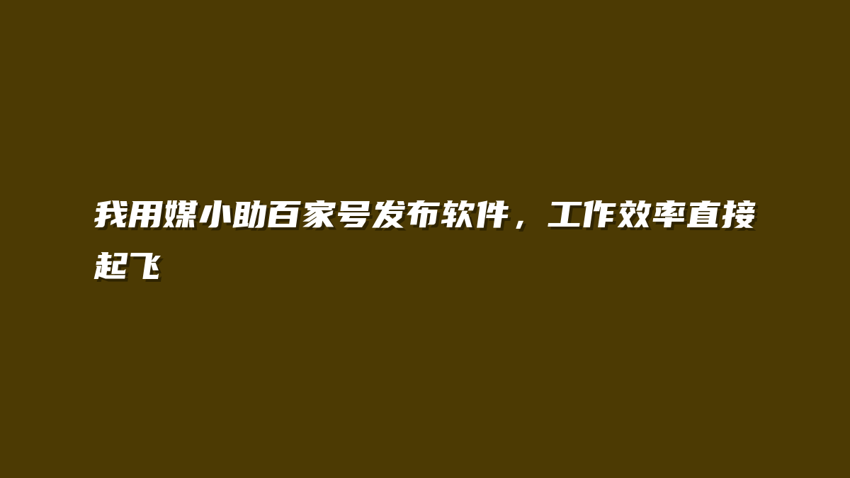 我用媒小助百家号发布软件，工作效率直接起飞