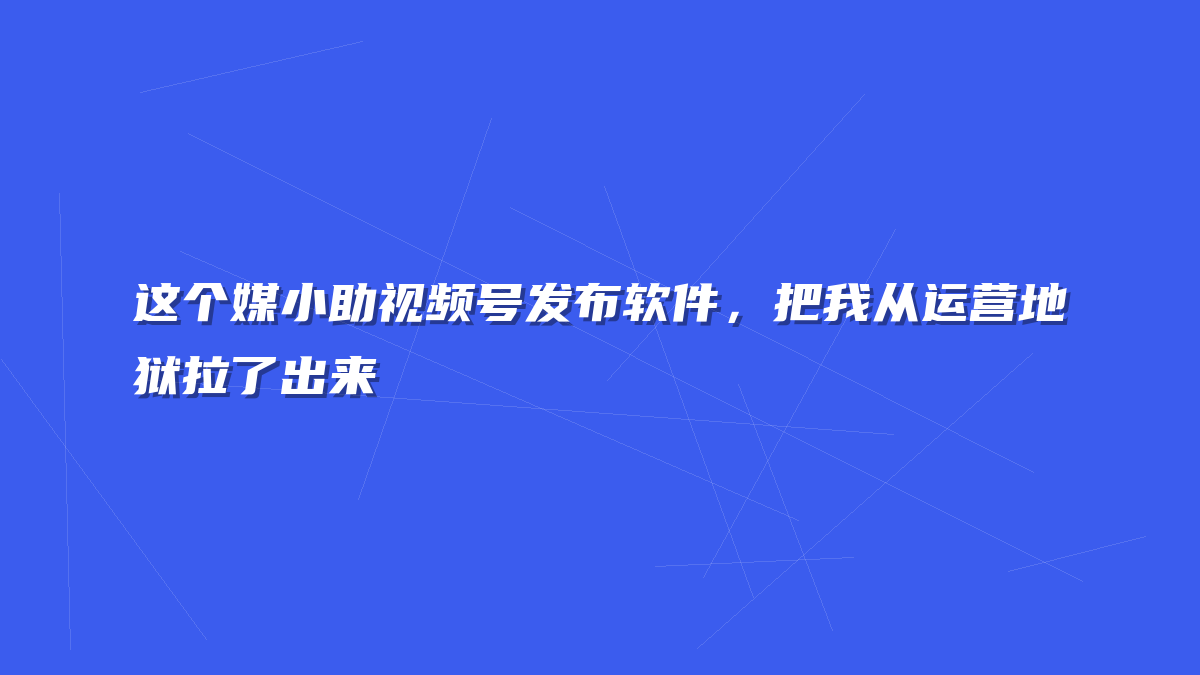 这个媒小助视频号发布软件，把我从运营地狱拉了出来