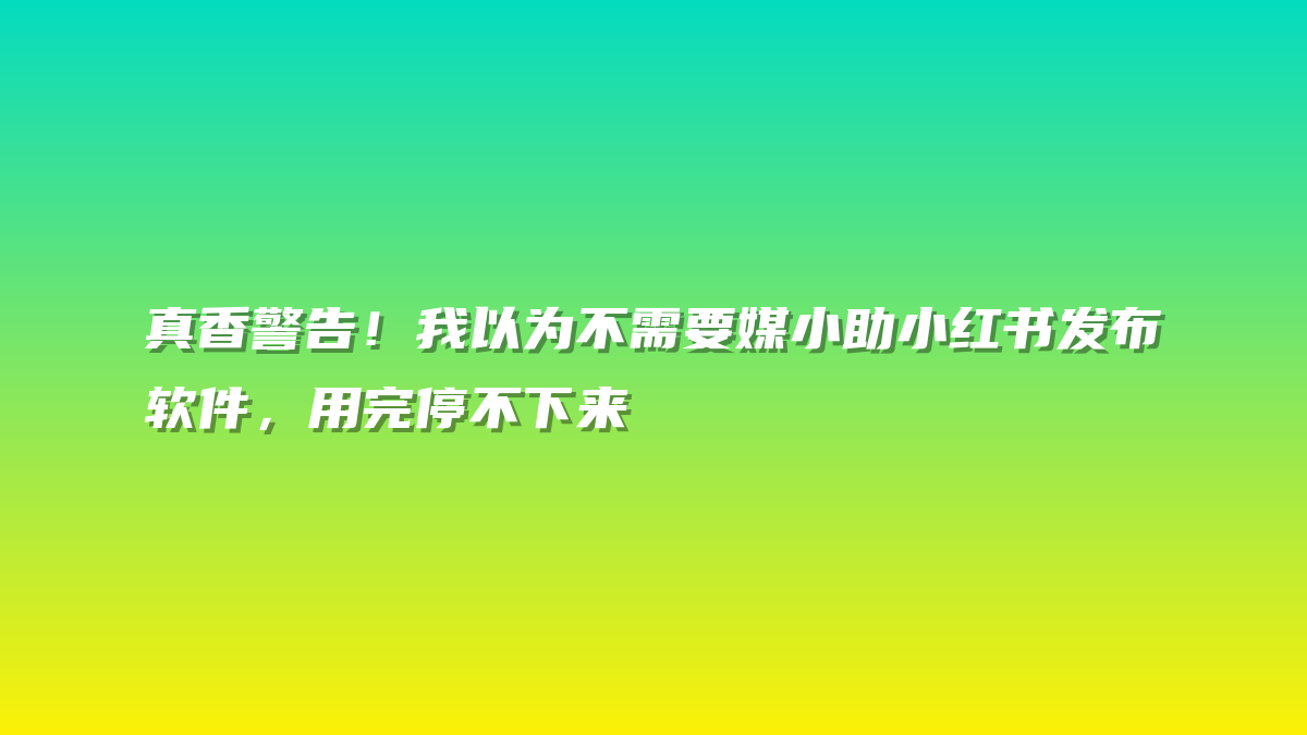 真香警告！我以为不需要媒小助小红书发布软件，用完停不下来