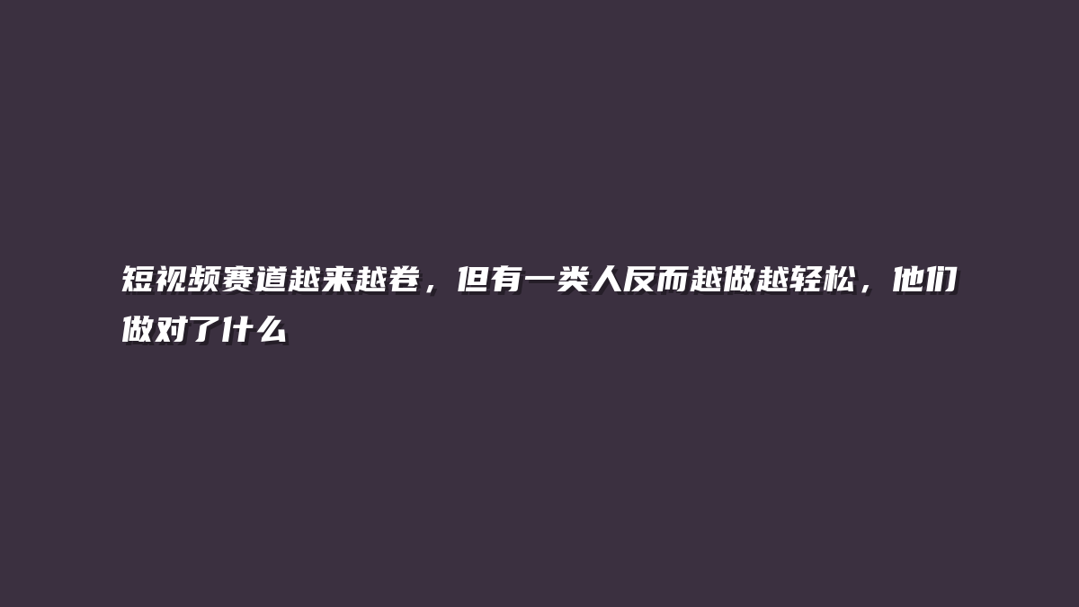 短视频赛道越来越卷，但有一类人反而越做越轻松，他们做对了什么