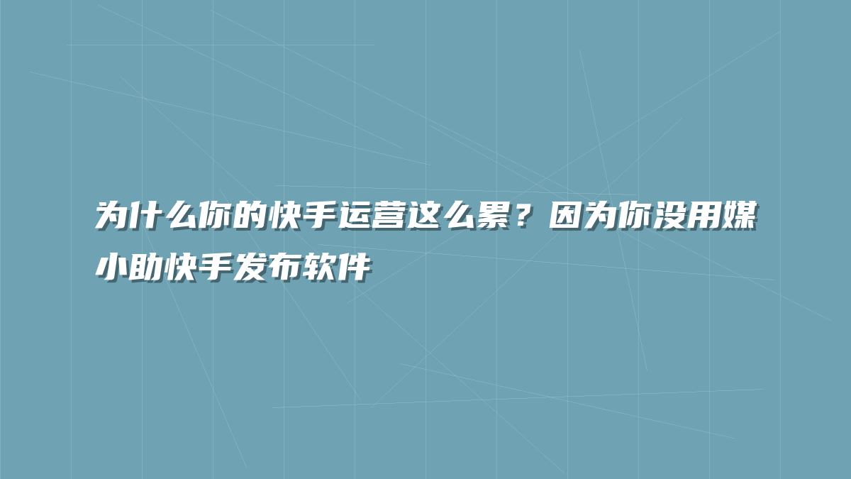 为什么你的快手运营这么累？因为你没用媒小助快手发布软件