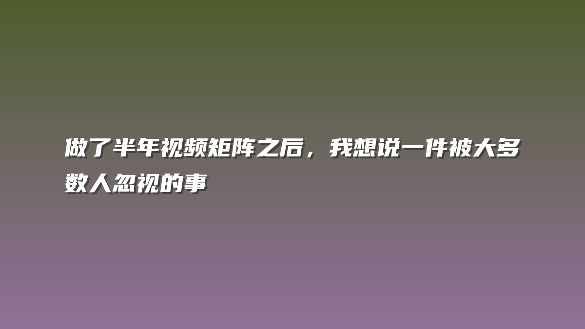做了半年视频矩阵之后，我想说一件被大多数人忽视的事