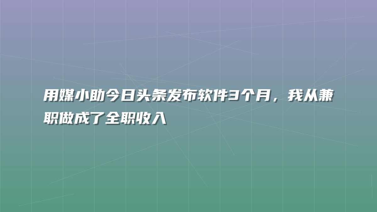 用媒小助今日头条发布软件3个月，我从兼职做成了全职收入