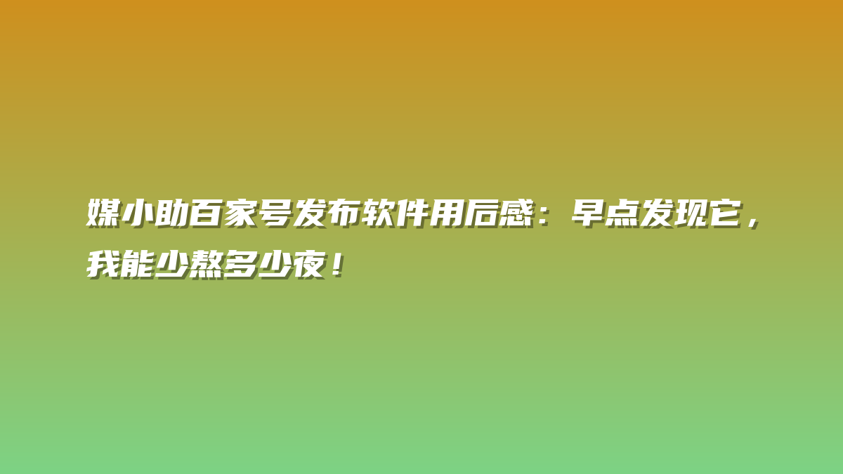 媒小助百家号发布软件用后感：早点发现它，我能少熬多少夜！