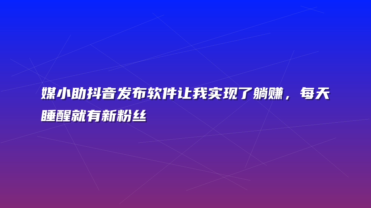 媒小助抖音发布软件让我实现了躺赚，每天睡醒就有新粉丝