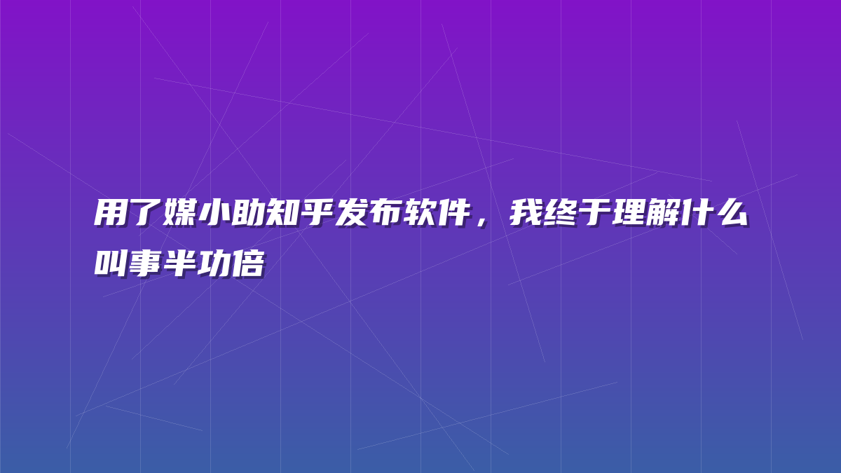 用了媒小助知乎发布软件，我终于理解什么叫事半功倍